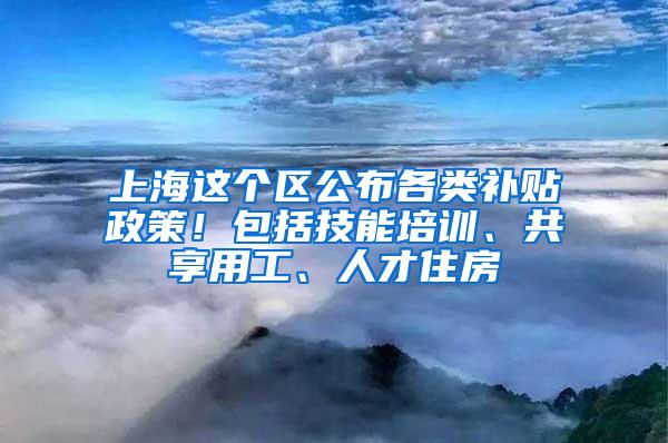 上海这个区公布各类补贴政策！包括技能培训、共享用工、人才住房