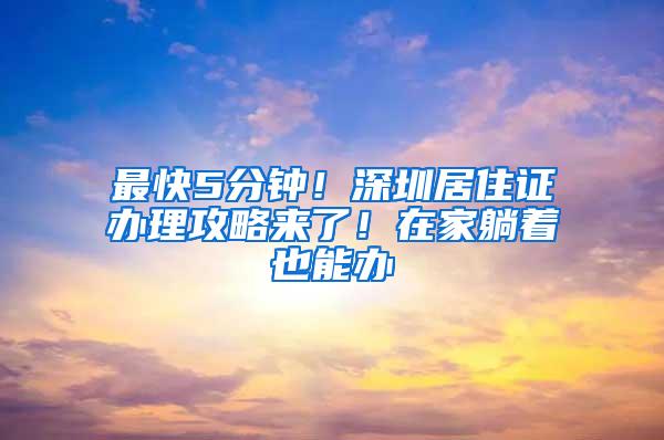 最快5分钟！深圳居住证办理攻略来了！在家躺着也能办