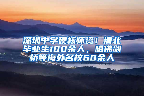 深圳中学硬核师资！清北毕业生100余人，哈佛剑桥等海外名校60余人