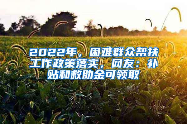 2022年，困难群众帮扶工作政策落实，网友：补贴和救助金可领取