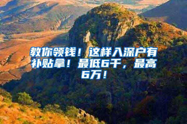 教你领钱！这样入深户有补贴拿！最低6千，最高6万！