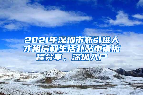 2021年深圳市新引进人才租房和生活补贴申请流程分享，深圳入户