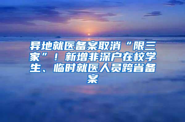 异地就医备案取消“限三家”！新增非深户在校学生、临时就医人员跨省备案