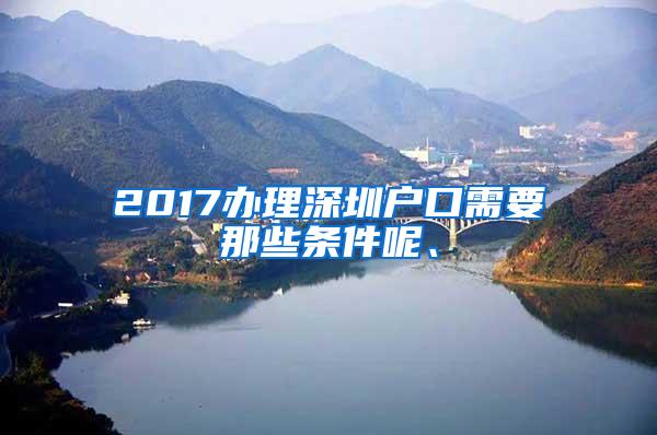 2017办理深圳户口需要那些条件呢、