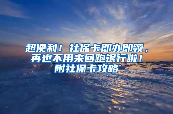 超便利！社保卡即办即领，再也不用来回跑银行啦！附社保卡攻略