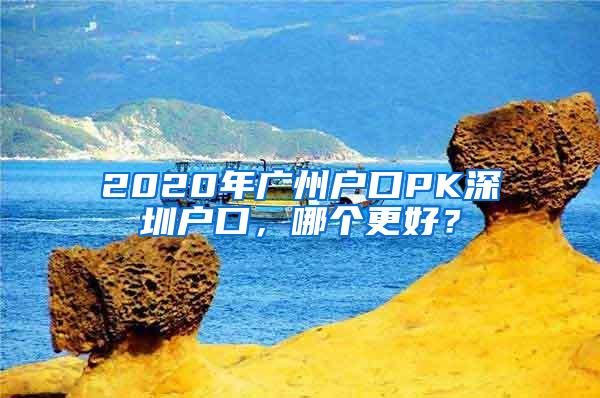 2020年广州户口PK深圳户口，哪个更好？