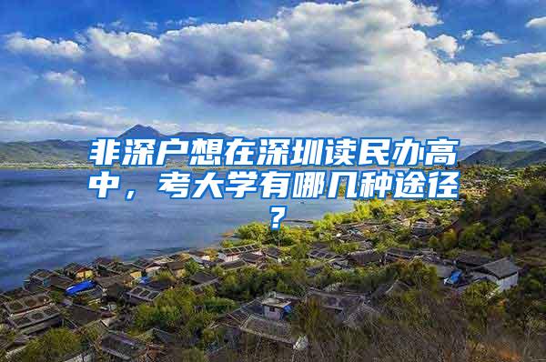 非深户想在深圳读民办高中，考大学有哪几种途径？