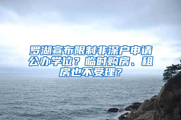 罗湖宣布限制非深户申请公办学位？临时购房、租房也不受理？