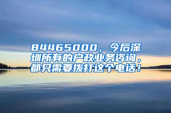 84465000，今后深圳所有的户政业务咨询，都只需要拨打这个电话！