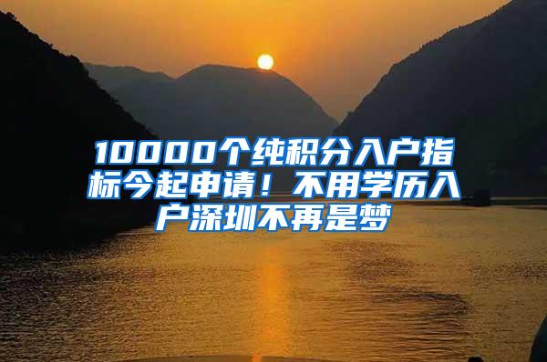 10000个纯积分入户指标今起申请！不用学历入户深圳不再是梦