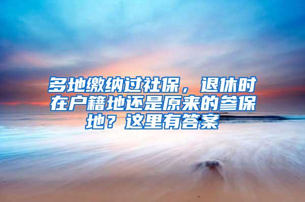 多地缴纳过社保，退休时在户籍地还是原来的参保地？这里有答案