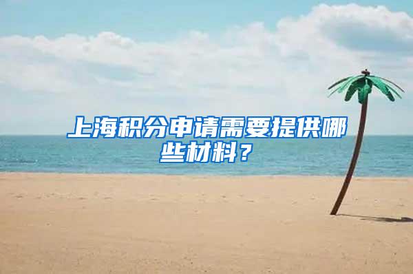 上海积分申请需要提供哪些材料？