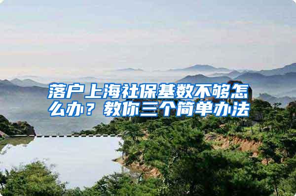 落户上海社保基数不够怎么办？教你三个简单办法