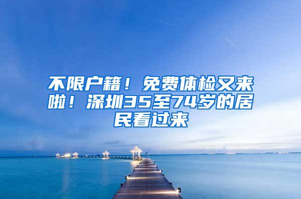 不限户籍！免费体检又来啦！深圳35至74岁的居民看过来