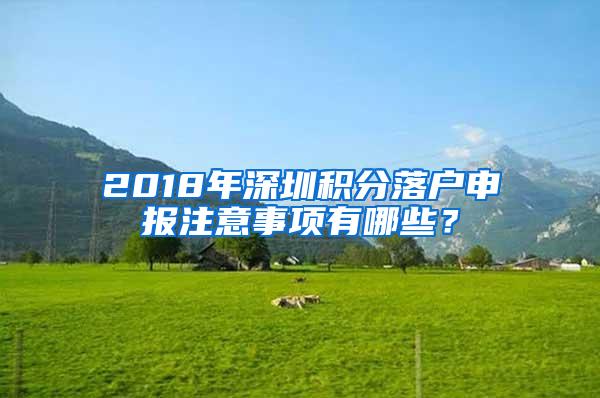 2018年深圳积分落户申报注意事项有哪些？