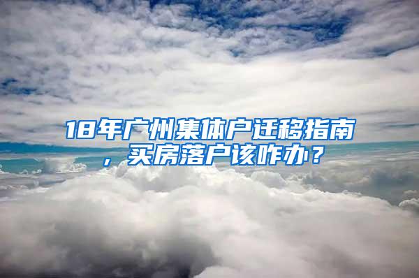 18年广州集体户迁移指南，买房落户该咋办？