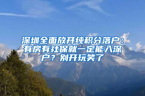 深圳全面放开纯积分落户：有房有社保就一定能入深户？别开玩笑了