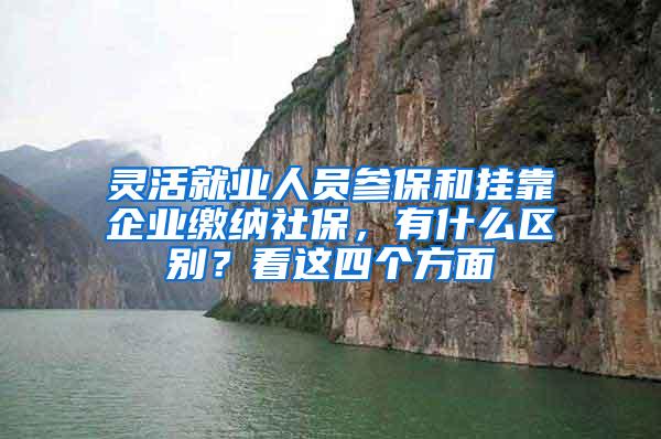 灵活就业人员参保和挂靠企业缴纳社保，有什么区别？看这四个方面