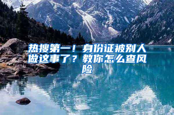 热搜第一！身份证被别人做这事了？教你怎么查风险