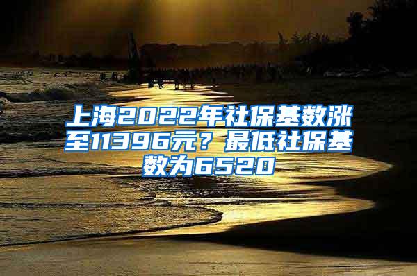 上海2022年社保基数涨至11396元？最低社保基数为6520