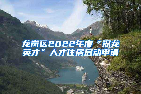 龙岗区2022年度“深龙英才”人才住房启动申请