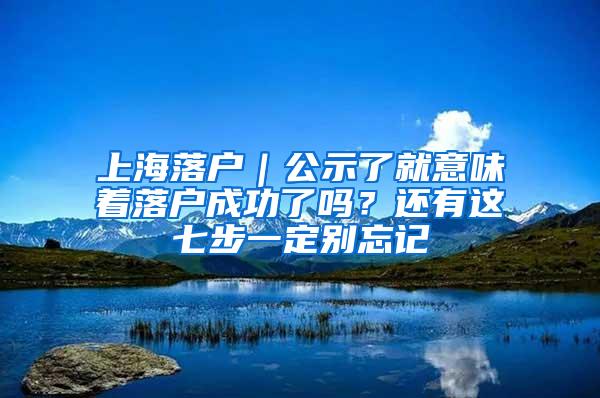 上海落户｜公示了就意味着落户成功了吗？还有这七步一定别忘记