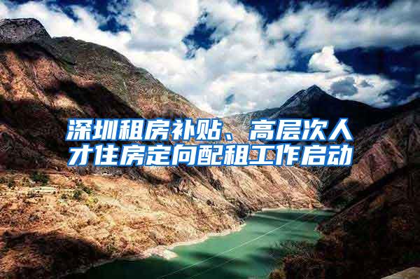 深圳租房补贴、高层次人才住房定向配租工作启动