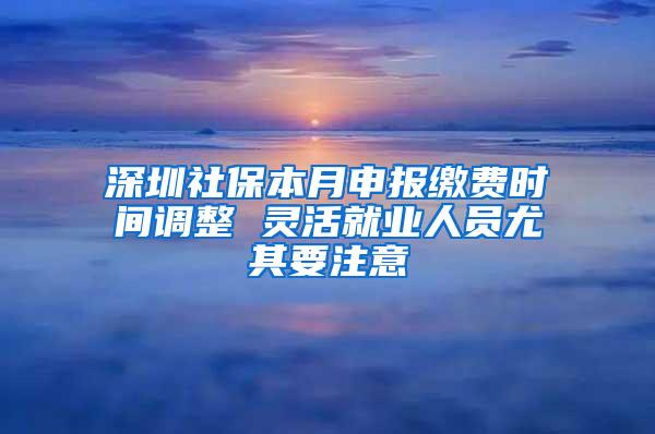 深圳社保本月申报缴费时间调整 灵活就业人员尤其要注意