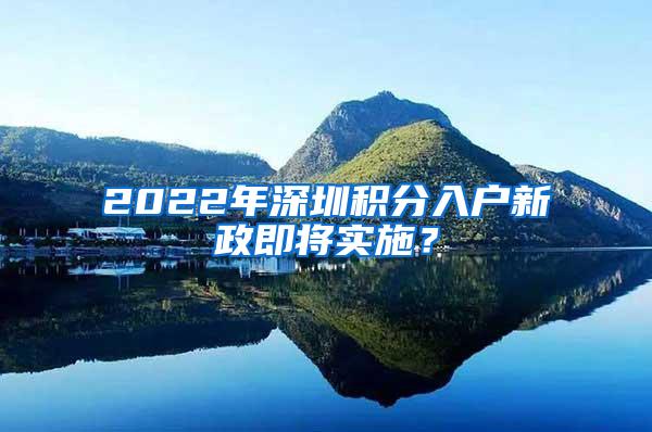 2022年深圳积分入户新政即将实施？