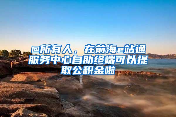 @所有人，在前海e站通服务中心自助终端可以提取公积金啦