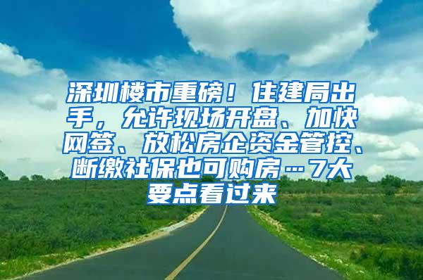 深圳楼市重磅！住建局出手，允许现场开盘、加快网签、放松房企资金管控、断缴社保也可购房…7大要点看过来