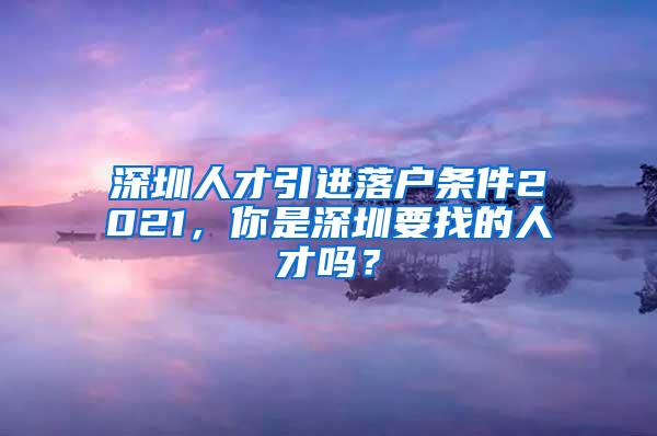 深圳人才引进落户条件2021，你是深圳要找的人才吗？