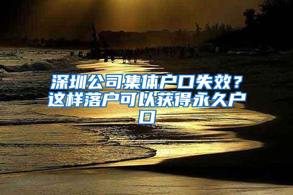 深圳公司集体户口失效？这样落户可以获得永久户口