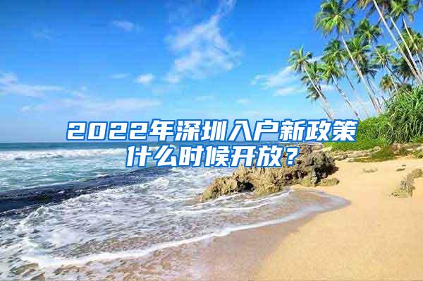 2022年深圳入户新政策什么时候开放？