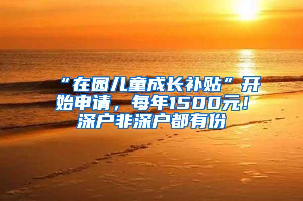 “在园儿童成长补贴”开始申请，每年1500元！深户非深户都有份