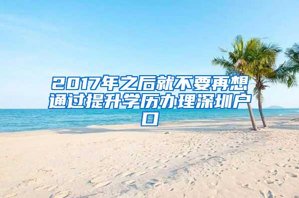 2017年之后就不要再想通过提升学历办理深圳户口