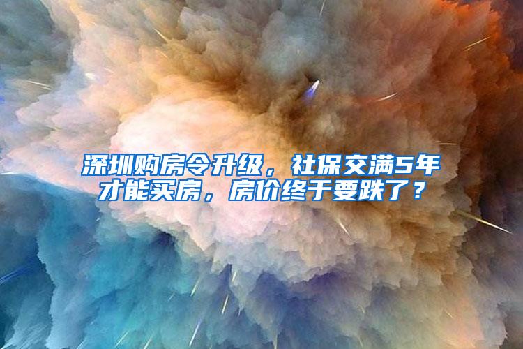 深圳购房令升级，社保交满5年才能买房，房价终于要跌了？