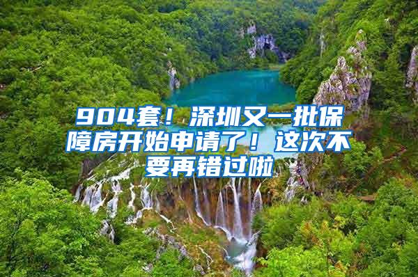 904套！深圳又一批保障房开始申请了！这次不要再错过啦