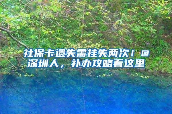 社保卡遗失需挂失两次！@深圳人，补办攻略看这里