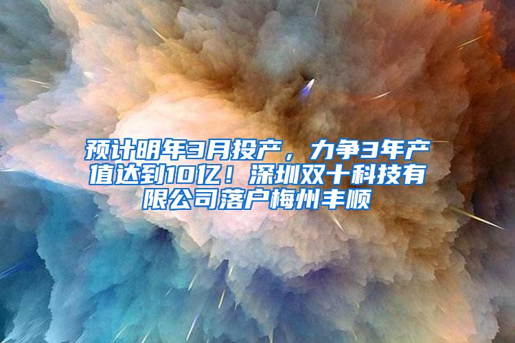 预计明年3月投产，力争3年产值达到10亿！深圳双十科技有限公司落户梅州丰顺