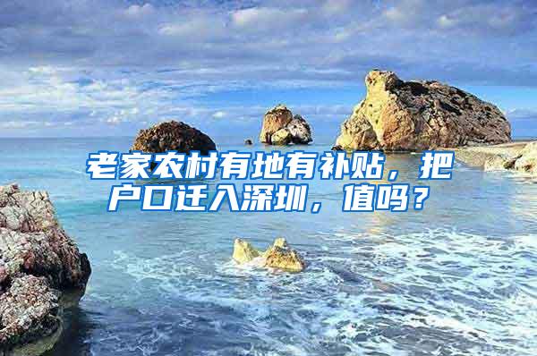 老家农村有地有补贴，把户口迁入深圳，值吗？