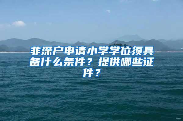 非深户申请小学学位须具备什么条件？提供哪些证件？