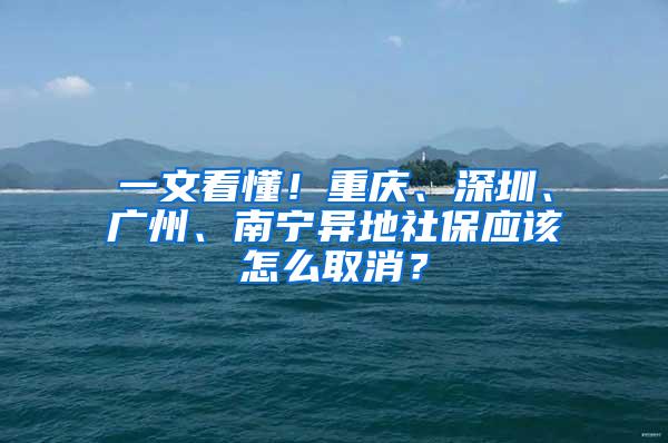 一文看懂！重庆、深圳、广州、南宁异地社保应该怎么取消？