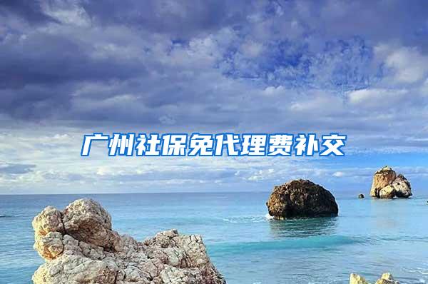 广州社保免代理费补交