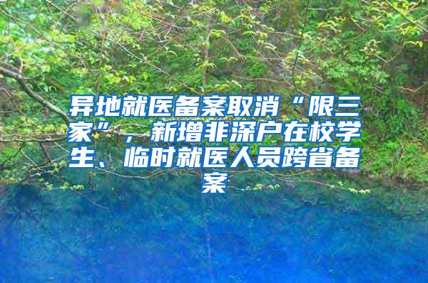 异地就医备案取消“限三家”，新增非深户在校学生、临时就医人员跨省备案