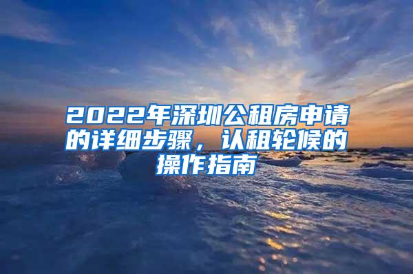 2022年深圳公租房申请的详细步骤，认租轮候的操作指南