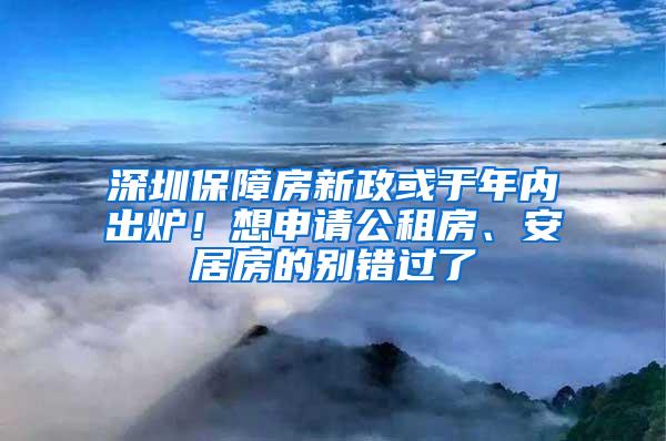 深圳保障房新政或于年内出炉！想申请公租房、安居房的别错过了