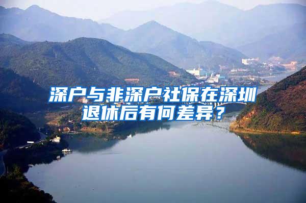 深户与非深户社保在深圳退休后有何差异？