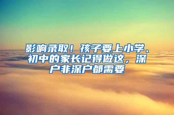 影响录取！孩子要上小学、初中的家长记得做这，深户非深户都需要