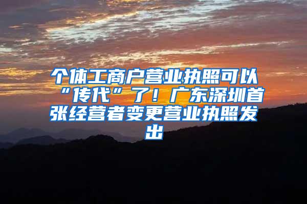 个体工商户营业执照可以“传代”了！广东深圳首张经营者变更营业执照发出